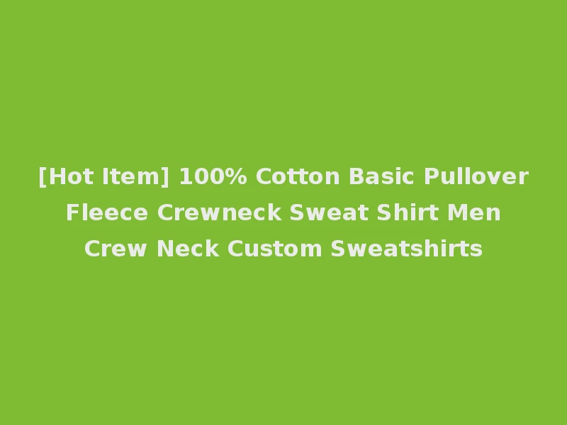 [Hot Item] 100% Cotton Basic Pullover Fleece Crewneck Sweat Shirt Men Crew Neck Custom Sweatshirts