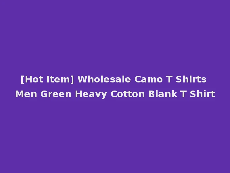 [Hot Item] Wholesale Camo T Shirts Men Green Heavy Cotton Blank T Shirt