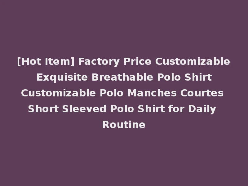 [Hot Item] Factory Price Customizable Exquisite Breathable Polo Shirt Customizable Polo Manches Courtes Short Sleeved Polo Shirt for Daily Routine