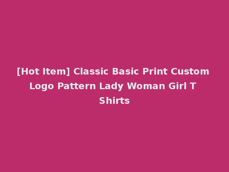 [Hot Item] Classic Basic Print Custom Logo Pattern Lady Woman Girl T Shirts