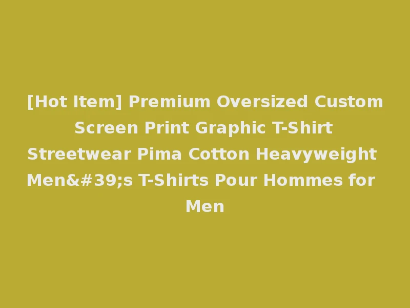 [Hot Item] Premium Oversized Custom Screen Print Graphic T-Shirt Streetwear Pima Cotton Heavyweight Men's T-Shirts Pour Hommes for Men