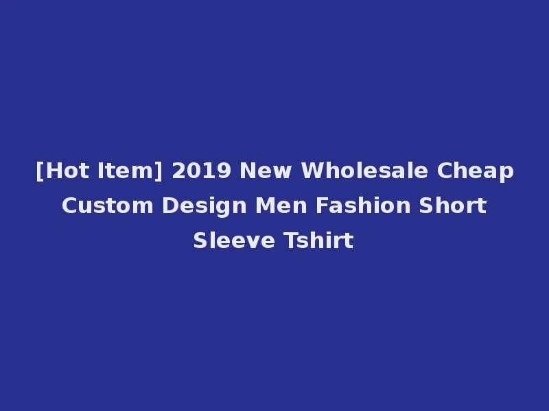 [Hot Item] 2019 New Wholesale Cheap Custom Design Men Fashion Short Sleeve Tshirt