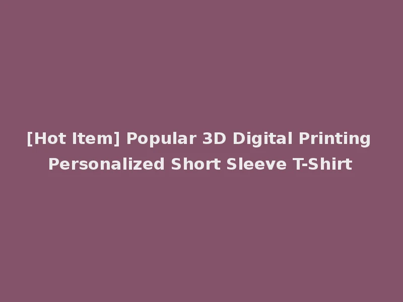 [Hot Item] Popular 3D Digital Printing Personalized Short Sleeve T-Shirt