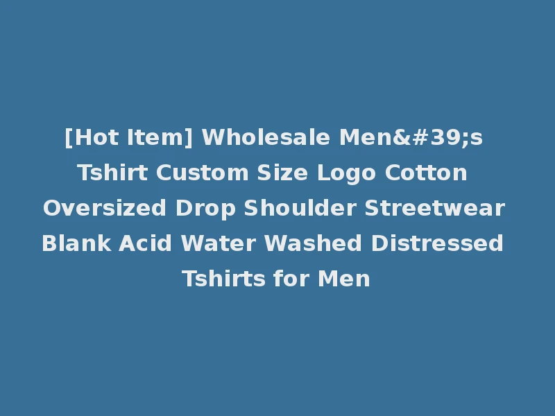 [Hot Item] Wholesale Men's Tshirt Custom Size Logo Cotton Oversized Drop Shoulder Streetwear Blank Acid Water Washed Distressed Tshirts for Men