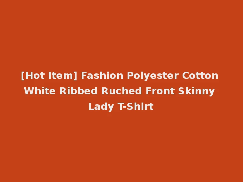 [Hot Item] Fashion Polyester Cotton White Ribbed Ruched Front Skinny Lady T-Shirt