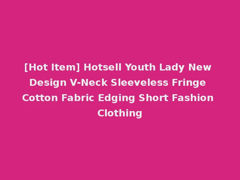 [Hot Item] Hotsell Youth Lady New Design V-Neck Sleeveless Fringe Cotton Fabric Edging Short Fashion Clothing