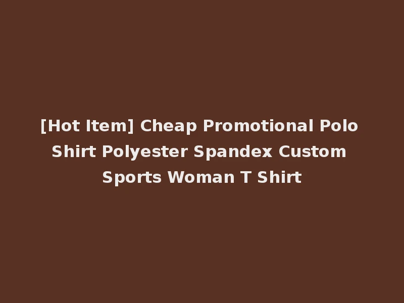 [Hot Item] Cheap Promotional Polo Shirt Polyester Spandex Custom Sports Woman T Shirt