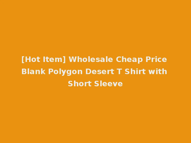 [Hot Item] Wholesale Cheap Price Blank Polygon Desert T Shirt with Short Sleeve