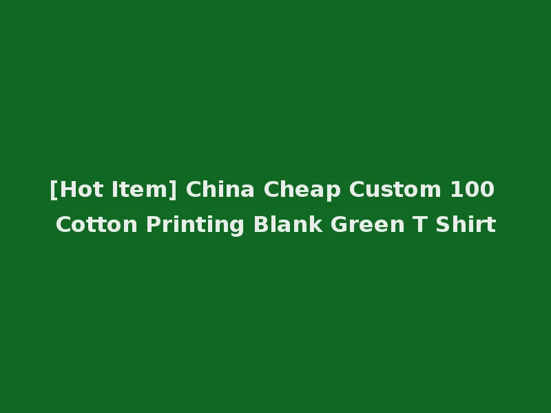 [Hot Item] China Cheap Custom 100 Cotton Printing Blank Green T Shirt