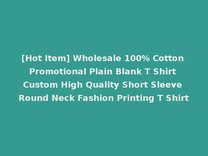 [Hot Item] Wholesale 100% Cotton Promotional Plain Blank T Shirt Custom High Quality Short Sleeve Round Neck Fashion Printing T Shirt