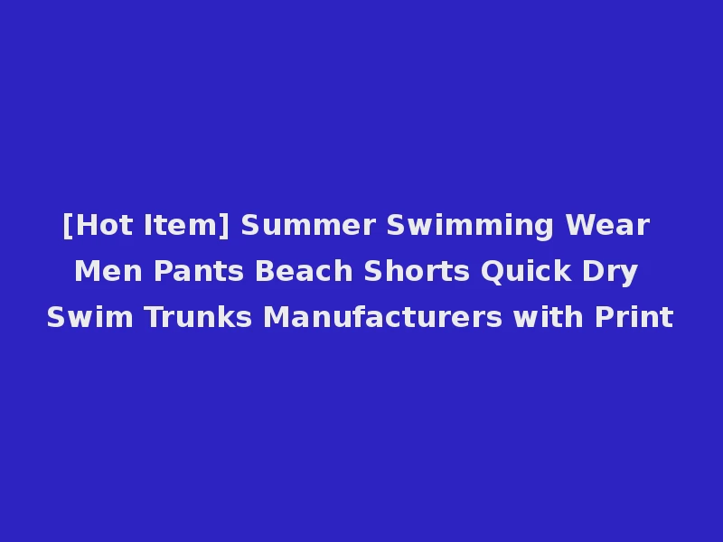 [Hot Item] Summer Swimming Wear Men Pants Beach Shorts Quick Dry Swim Trunks Manufacturers with Print