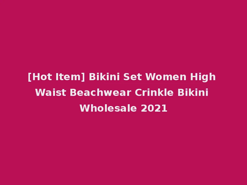 [Hot Item] Bikini Set Women High Waist Beachwear Crinkle Bikini Wholesale 2021