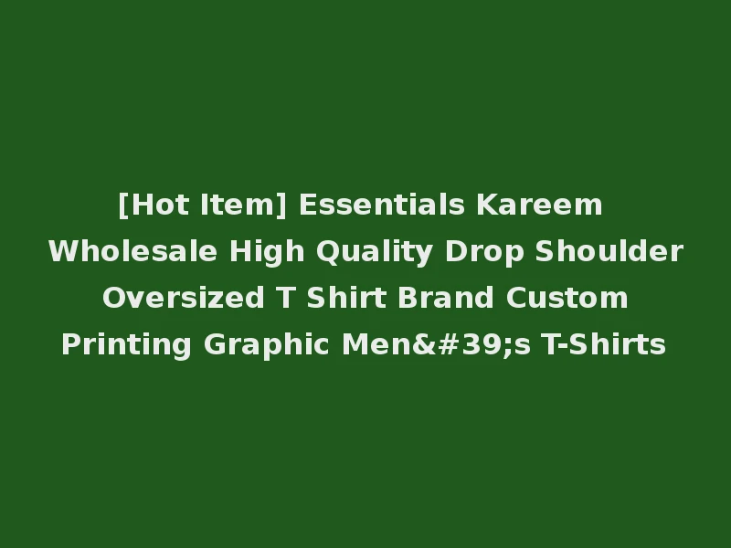 [Hot Item] Essentials Kareem Wholesale High Quality Drop Shoulder Oversized T Shirt Brand Custom Printing Graphic Men's T-Shirts