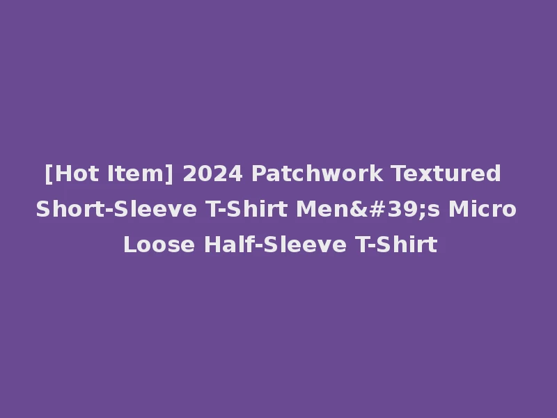 [Hot Item] 2024 Patchwork Textured Short-Sleeve T-Shirt Men's Micro Loose Half-Sleeve T-Shirt