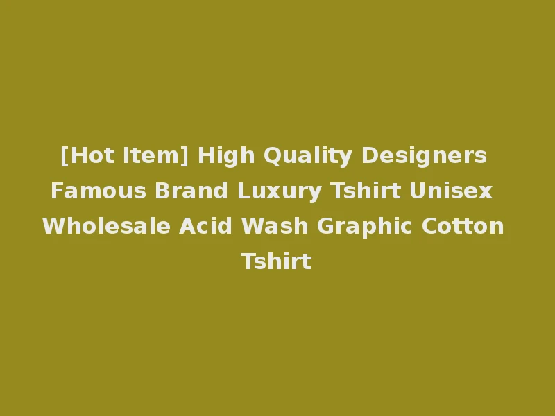 [Hot Item] High Quality Designers Famous Brand Luxury Tshirt Unisex Wholesale Acid Wash Graphic Cotton Tshirt