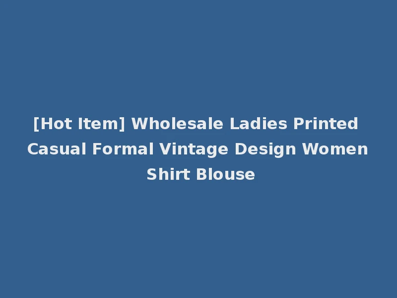 [Hot Item] Wholesale Ladies Printed Casual Formal Vintage Design Women Shirt Blouse