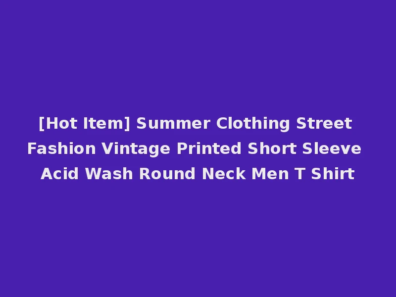 [Hot Item] Summer Clothing Street Fashion Vintage Printed Short Sleeve Acid Wash Round Neck Men T Shirt