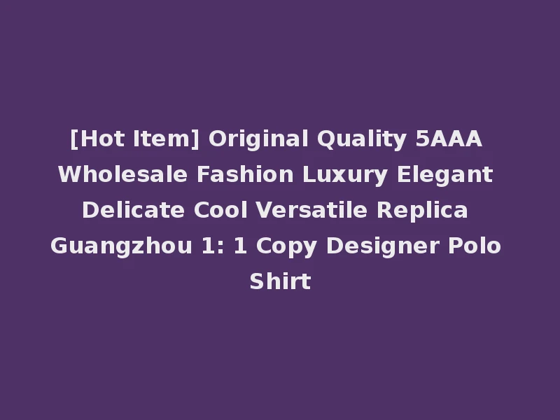 [Hot Item] Original Quality 5AAA Wholesale Fashion Luxury Elegant Delicate Cool Versatile Replica Guangzhou 1: 1 Copy Designer Polo Shirt