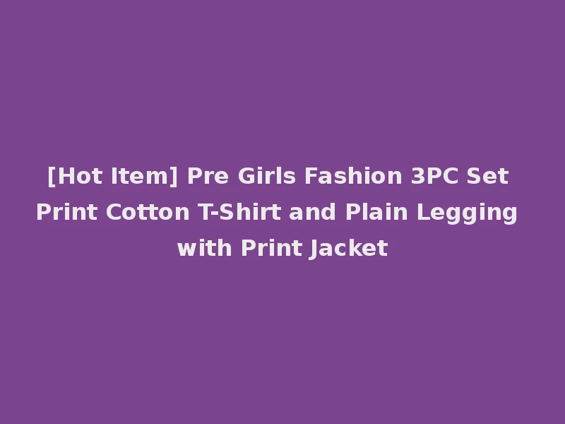 [Hot Item] Pre Girls Fashion 3PC Set Print Cotton T-Shirt and Plain Legging with Print Jacket
