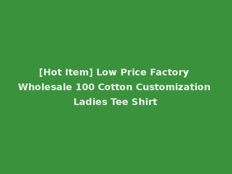 [Hot Item] Low Price Factory Wholesale 100 Cotton Customization Ladies Tee Shirt