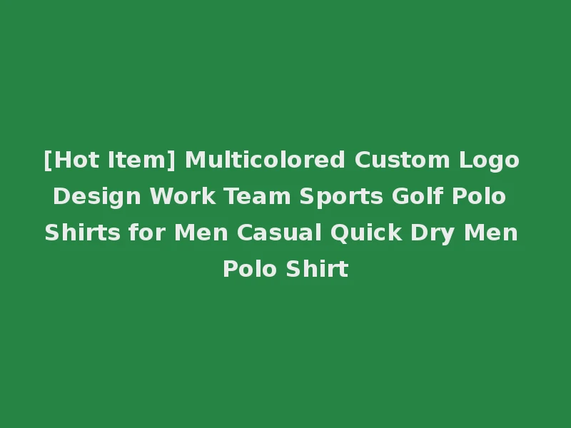 [Hot Item] Multicolored Custom Logo Design Work Team Sports Golf Polo Shirts for Men Casual Quick Dry Men Polo Shirt
