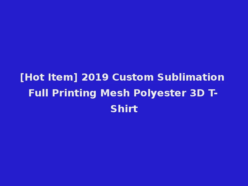 [Hot Item] 2019 Custom Sublimation Full Printing Mesh Polyester 3D T-Shirt