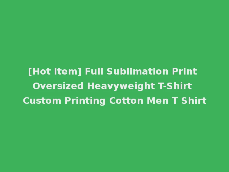 [Hot Item] Full Sublimation Print Oversized Heavyweight T-Shirt Custom Printing Cotton Men T Shirt
