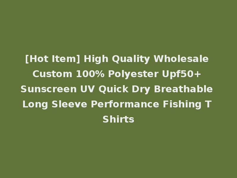 [Hot Item] High Quality Wholesale Custom 100% Polyester Upf50+ Sunscreen UV Quick Dry Breathable Long Sleeve Performance Fishing T Shirts