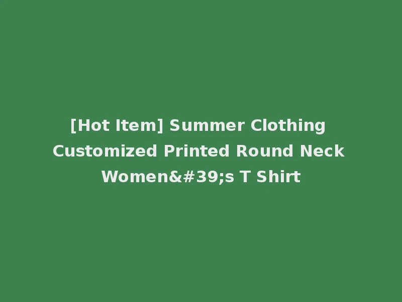 [Hot Item] Summer Clothing Customized Printed Round Neck Women's T Shirt