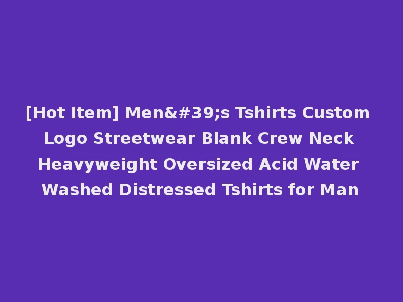 [Hot Item] Men's Tshirts Custom Logo Streetwear Blank Crew Neck Heavyweight Oversized Acid Water Washed Distressed Tshirts for Man