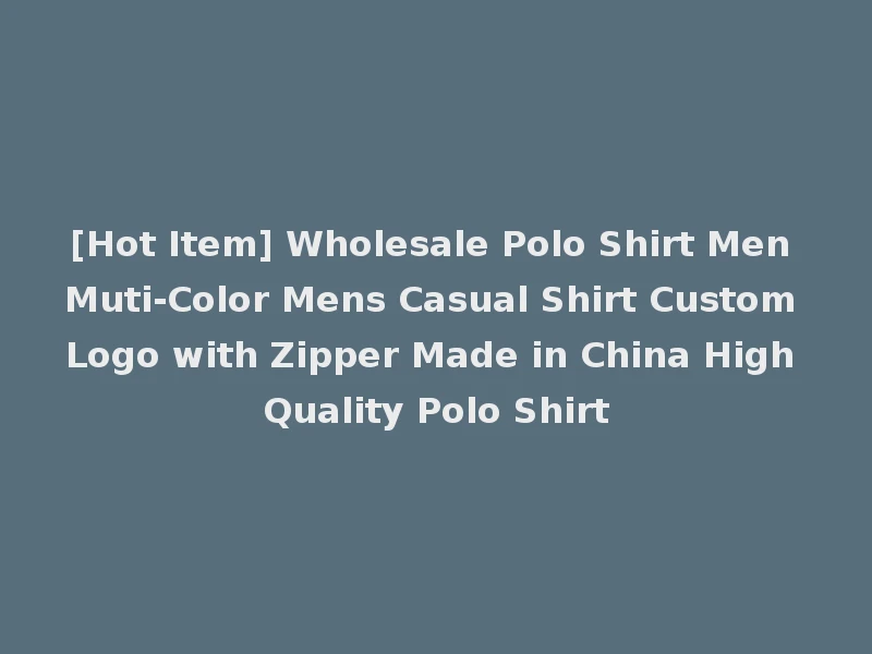 [Hot Item] Wholesale Polo Shirt Men Muti-Color Mens Casual Shirt Custom Logo with Zipper Made in China High Quality Polo Shirt