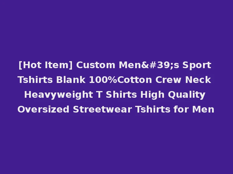 [Hot Item] Custom Men's Sport Tshirts Blank 100%Cotton Crew Neck Heavyweight T Shirts High Quality Oversized Streetwear Tshirts for Men