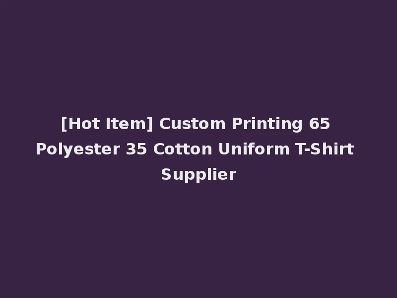 [Hot Item] Custom Printing 65 Polyester 35 Cotton Uniform T-Shirt Supplier
