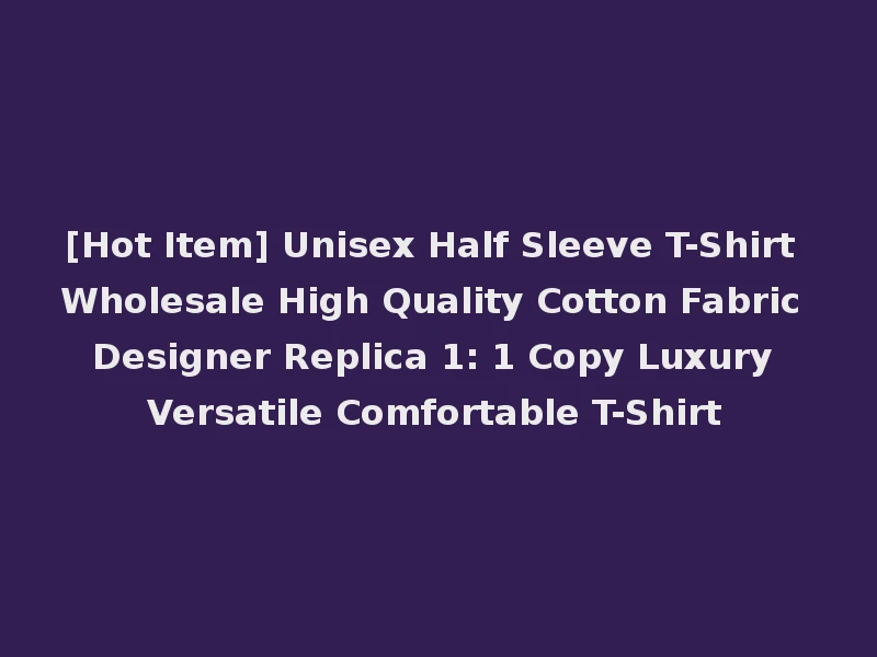 [Hot Item] Unisex Half Sleeve T-Shirt Wholesale High Quality Cotton Fabric Designer Replica 1: 1 Copy Luxury Versatile Comfortable T-Shirt