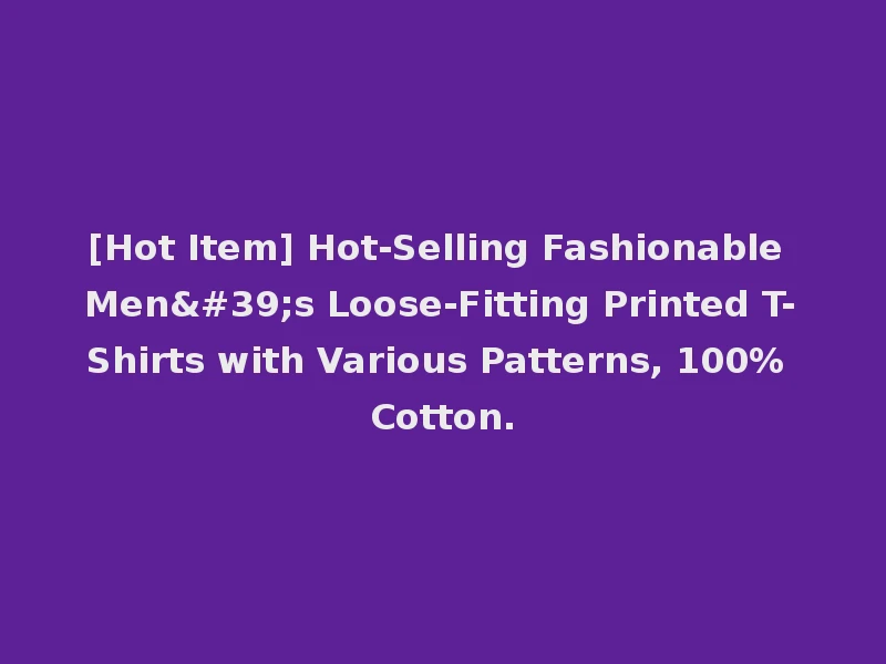 [Hot Item] Hot-Selling Fashionable Men's Loose-Fitting Printed T-Shirts with Various Patterns, 100% Cotton.