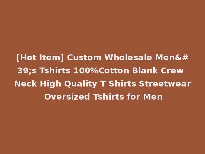 [Hot Item] Custom Wholesale Men's Tshirts 100%Cotton Blank Crew Neck High Quality T Shirts Streetwear Oversized Tshirts for Men
