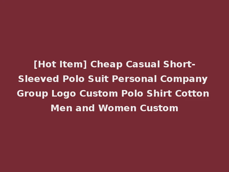 [Hot Item] Cheap Casual Short-Sleeved Polo Suit Personal Company Group Logo Custom Polo Shirt Cotton Men and Women Custom