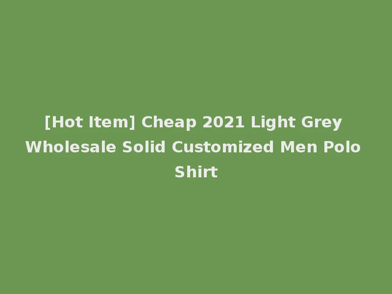 [Hot Item] Cheap 2021 Light Grey Wholesale Solid Customized Men Polo Shirt