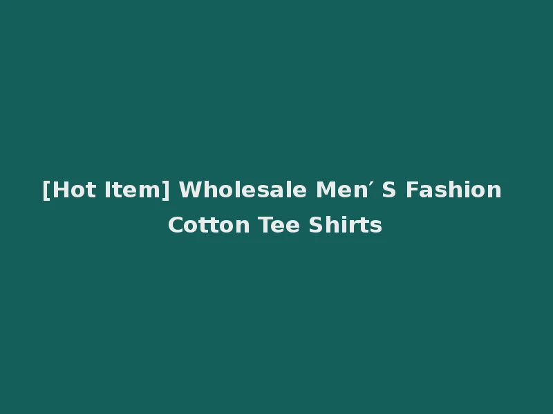 [Hot Item] Wholesale Men′ S Fashion Cotton Tee Shirts