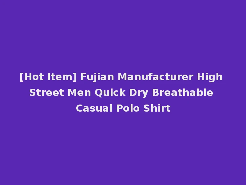 [Hot Item] Fujian Manufacturer High Street Men Quick Dry Breathable Casual Polo Shirt
