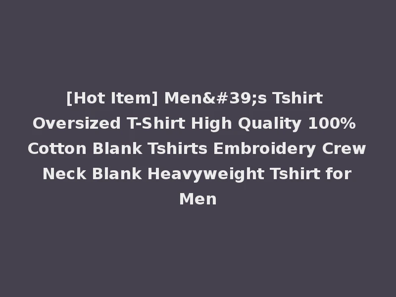 [Hot Item] Men's Tshirt Oversized T-Shirt High Quality 100% Cotton Blank Tshirts Embroidery Crew Neck Blank Heavyweight Tshirt for Men