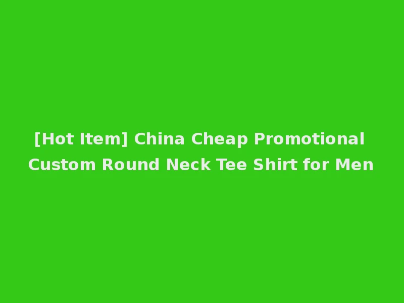 [Hot Item] China Cheap Promotional Custom Round Neck Tee Shirt for Men