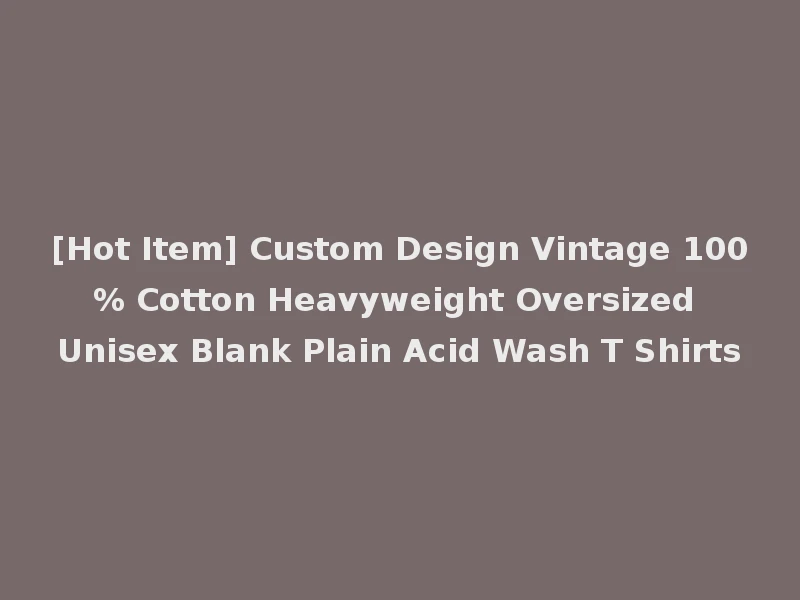 [Hot Item] Custom Design Vintage 100% Cotton Heavyweight Oversized Unisex Blank Plain Acid Wash T Shirts
