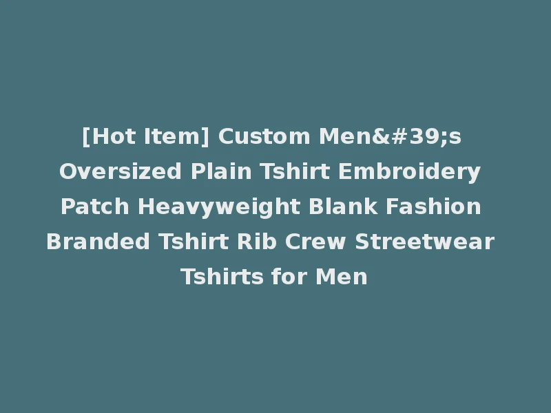 [Hot Item] Custom Men's Oversized Plain Tshirt Embroidery Patch Heavyweight Blank Fashion Branded Tshirt Rib Crew Streetwear Tshirts for Men