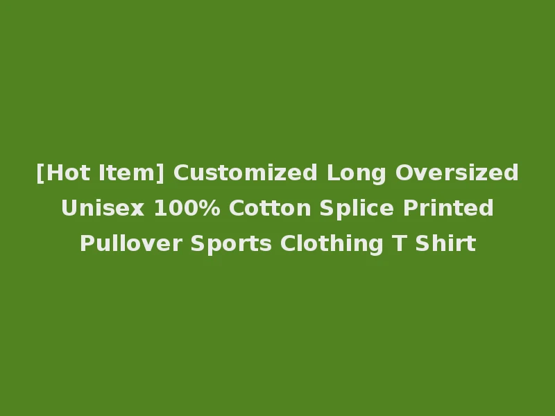 [Hot Item] Customized Long Oversized Unisex 100% Cotton Splice Printed Pullover Sports Clothing T Shirt