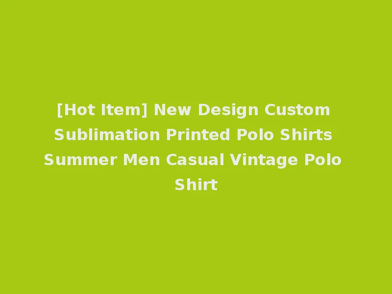 [Hot Item] New Design Custom Sublimation Printed Polo Shirts Summer Men Casual Vintage Polo Shirt