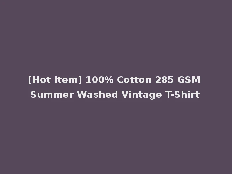 [Hot Item] 100% Cotton 285 GSM Summer Washed Vintage T-Shirt