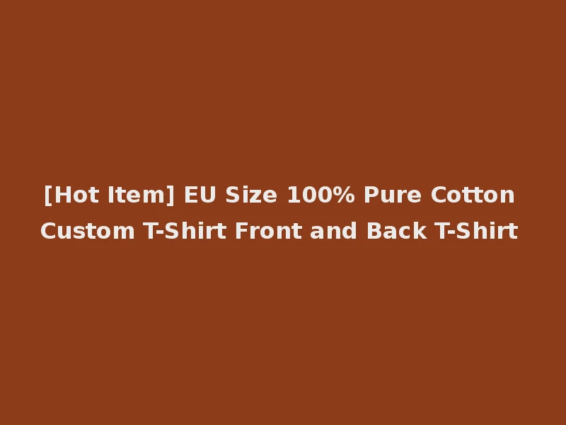 [Hot Item] EU Size 100% Pure Cotton Custom T-Shirt Front and Back T-Shirt