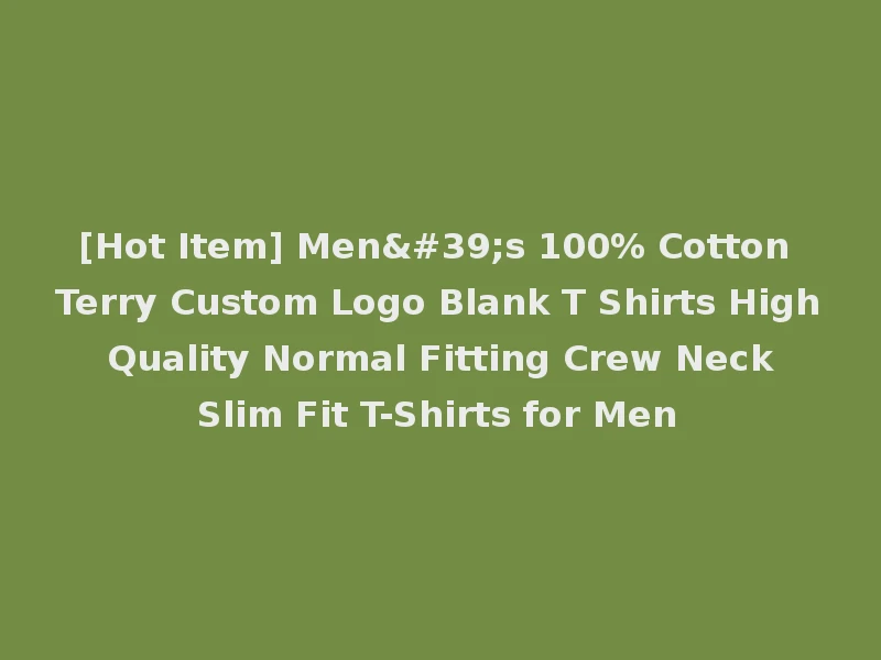 [Hot Item] Men's 100% Cotton Terry Custom Logo Blank T Shirts High Quality Normal Fitting Crew Neck Slim Fit T-Shirts for Men