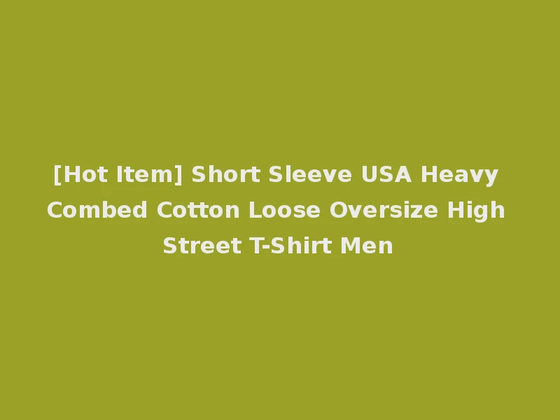 [Hot Item] Short Sleeve USA Heavy Combed Cotton Loose Oversize High Street T-Shirt Men